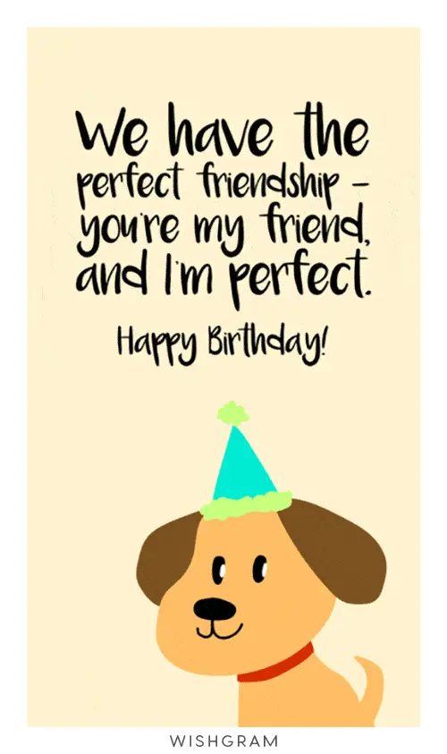 We have the perfect friendship - you're my friend and I'm perfect. Happy Birthday!