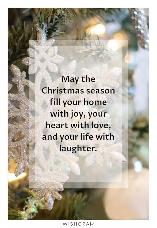 May the Christmas season fill your home with joy, your heart with love, and your life with laughter