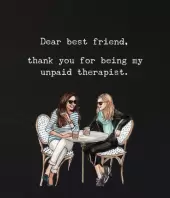 Dear best friend. 

 
Thank you for being my unpaid therapist