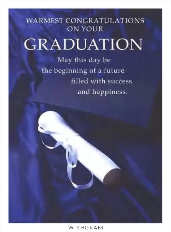 Warmest congratulations on your graduation. May this day be the beginning of a future filled with success and happiness