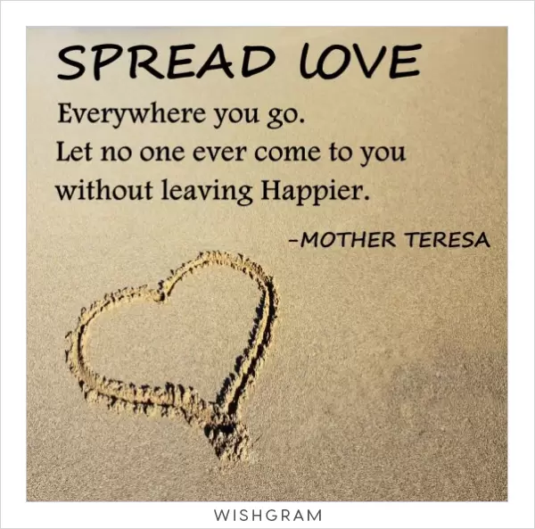 Spread love everywhere you go. Let no one ever come to you without