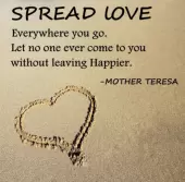 Spread love everywhere you go. Let no one ever come to you without leaving happier