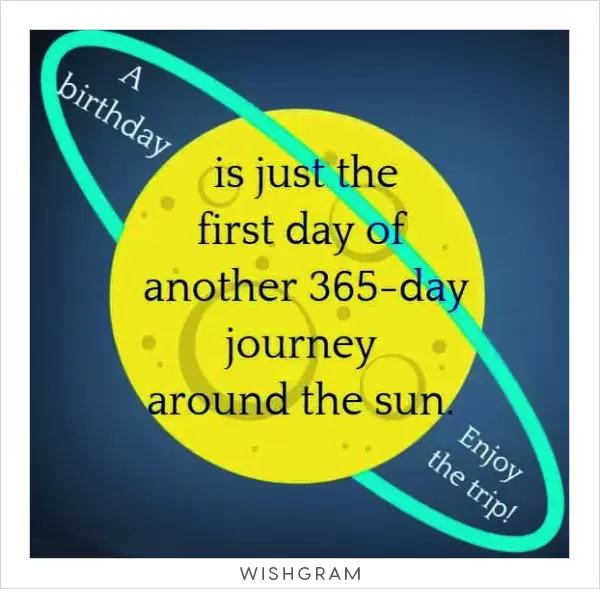 A birthday is just the first day of another 365-day journey around the sun. Enjoy the trip!