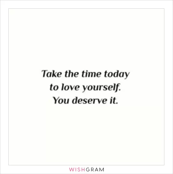 Take the time today to love yourself. You deserve it