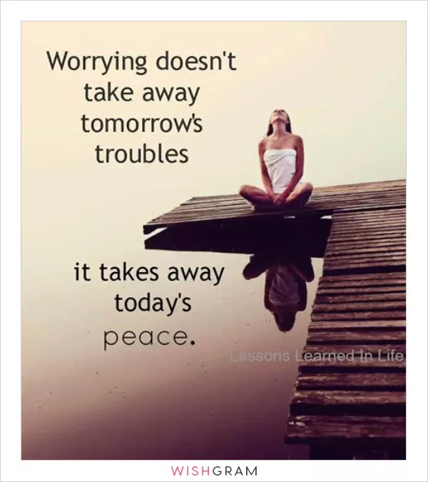 Worrying doesn't take away tomorrow's troubles. It takes away today's peace