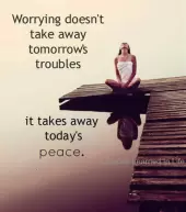 Worrying doesn't take away tomorrow's troubles. It takes away today's peace