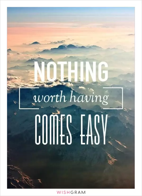 Nothing worth having comes easy