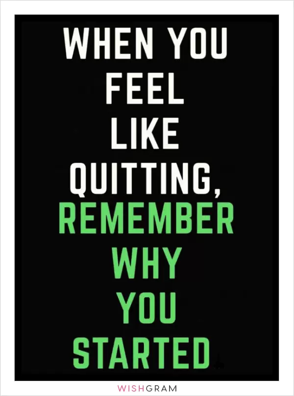 When you feel like quitting, remember why you started