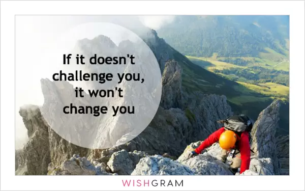 If it doesn't challenge you, it won't change you