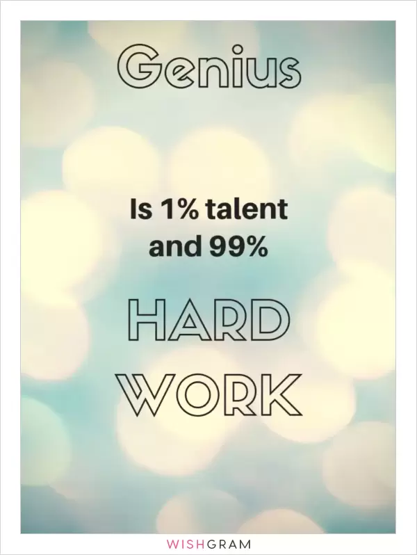 Genius is 1% talent and 99% hard work