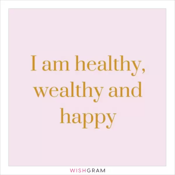 I am healthy, wealthy, and happy