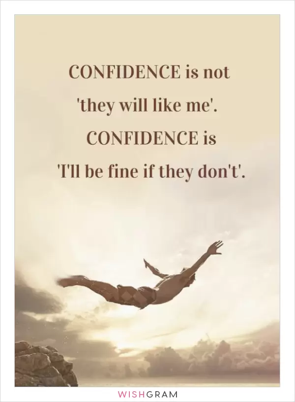 Confidence is not "they will like me". Confidence is "I’ll be fine if they don’t"